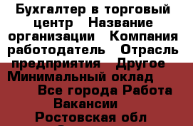 Бухгалтер в торговый центр › Название организации ­ Компания-работодатель › Отрасль предприятия ­ Другое › Минимальный оклад ­ 18 000 - Все города Работа » Вакансии   . Ростовская обл.,Зверево г.